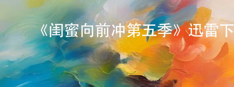 ﻿《闺蜜向前冲第五季》迅雷下载/在线观看-都市情感-美剧天堂 ﻿陈友章的blog